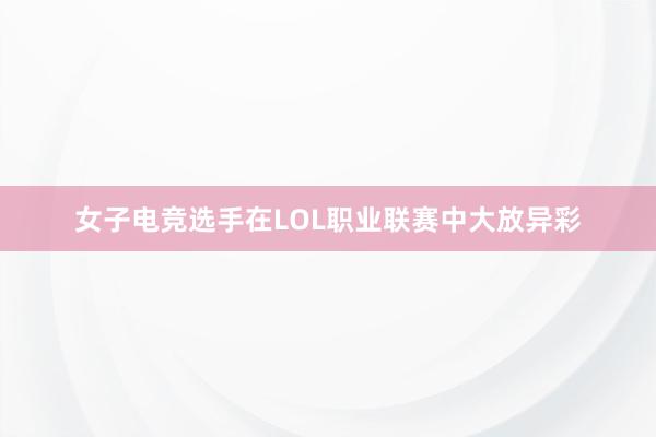 女子电竞选手在LOL职业联赛中大放异彩