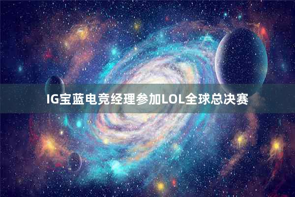 IG宝蓝电竞经理参加LOL全球总决赛