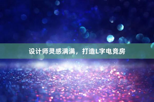 设计师灵感满满，打造L字电竞房