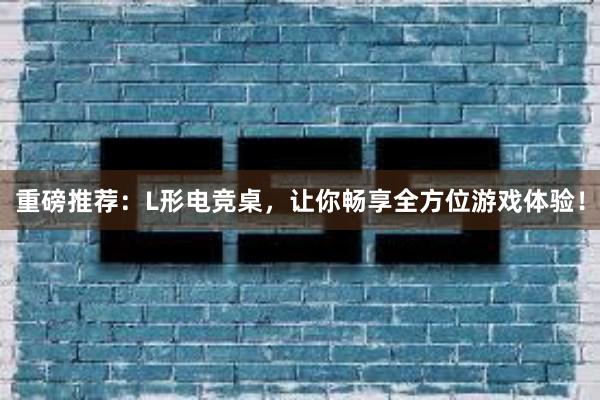 重磅推荐：L形电竞桌，让你畅享全方位游戏体验！