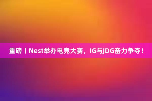 重磅丨Nest举办电竞大赛，IG与JDG奋力争夺！