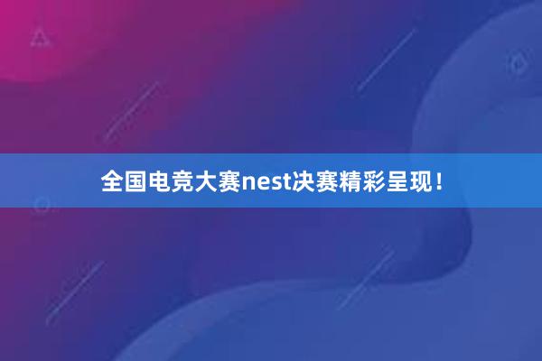 全国电竞大赛nest决赛精彩呈现！