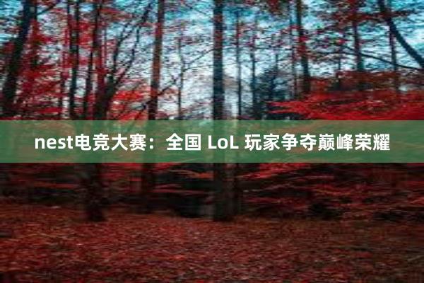 nest电竞大赛：全国 LoL 玩家争夺巅峰荣耀