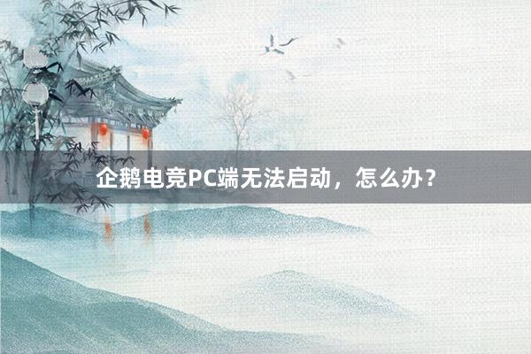 企鹅电竞PC端无法启动，怎么办？