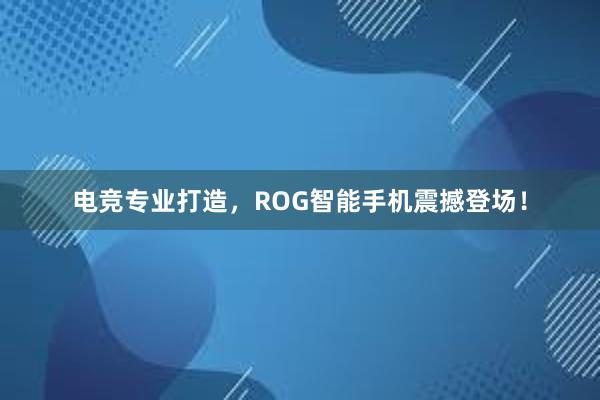 电竞专业打造，ROG智能手机震撼登场！