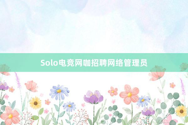 Solo电竞网咖招聘网络管理员