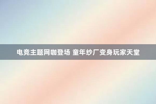 电竞主题网咖登场 童年纱厂变身玩家天堂