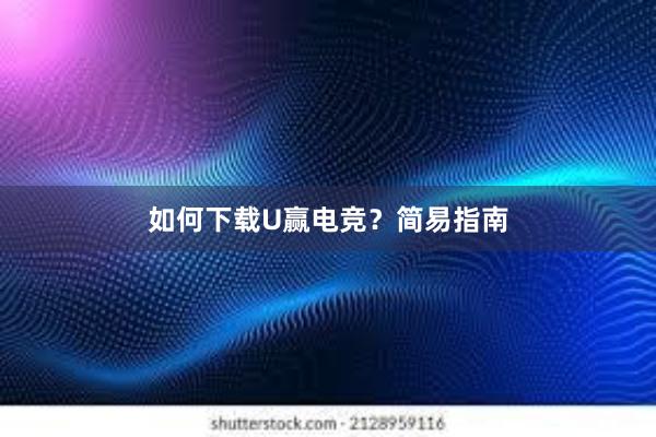 如何下载U赢电竞？简易指南