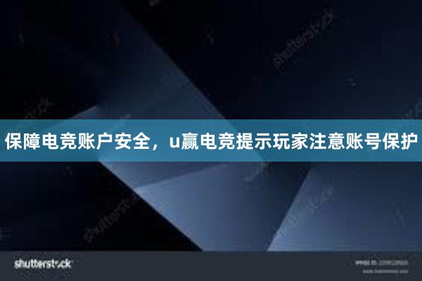 保障电竞账户安全，u赢电竞提示玩家注意账号保护