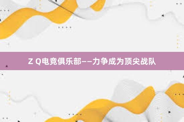 Z Q电竞俱乐部——力争成为顶尖战队