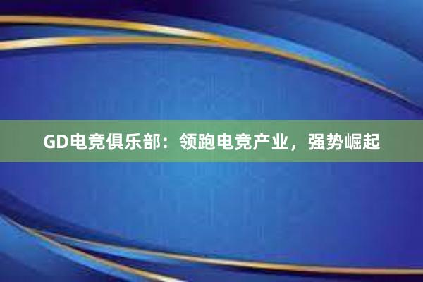 GD电竞俱乐部：领跑电竞产业，强势崛起