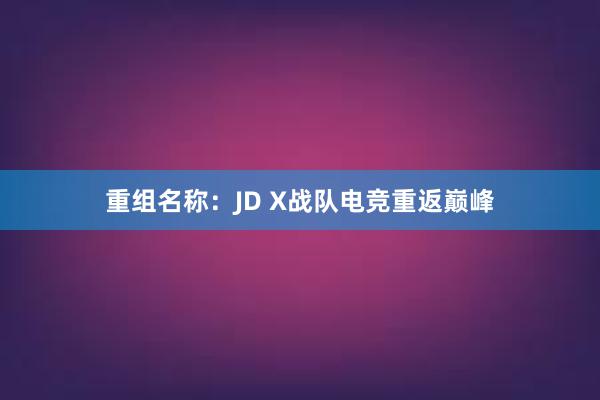 重组名称：JD X战队电竞重返巅峰