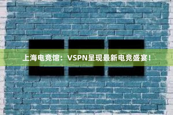 上海电竞馆：VSPN呈现最新电竞盛宴！