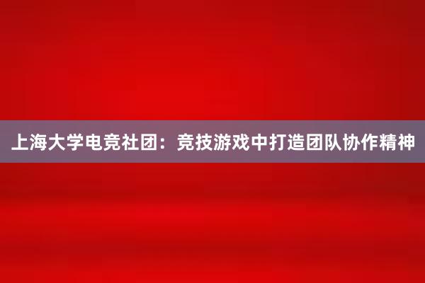 上海大学电竞社团：竞技游戏中打造团队协作精神