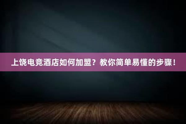 上饶电竞酒店如何加盟？教你简单易懂的步骤！