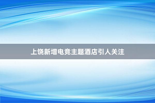 上饶新增电竞主题酒店引人关注