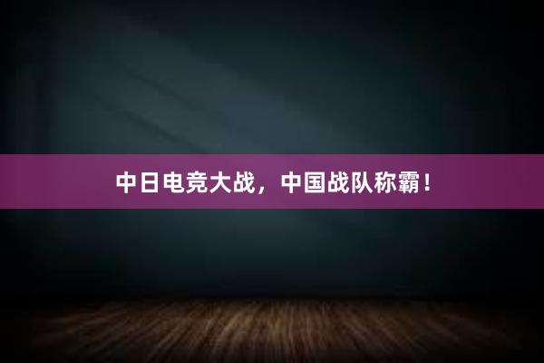 中日电竞大战，中国战队称霸！