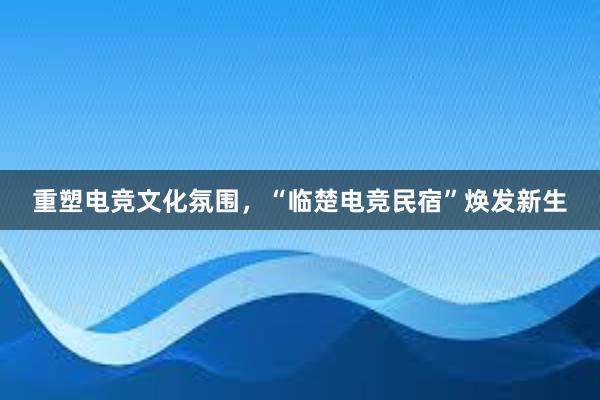 重塑电竞文化氛围，“临楚电竞民宿”焕发新生