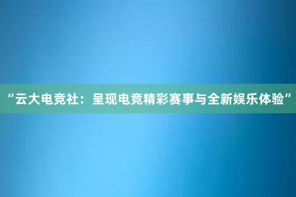 “云大电竞社：呈现电竞精彩赛事与全新娱乐体验”