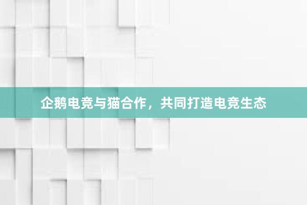 企鹅电竞与猫合作，共同打造电竞生态