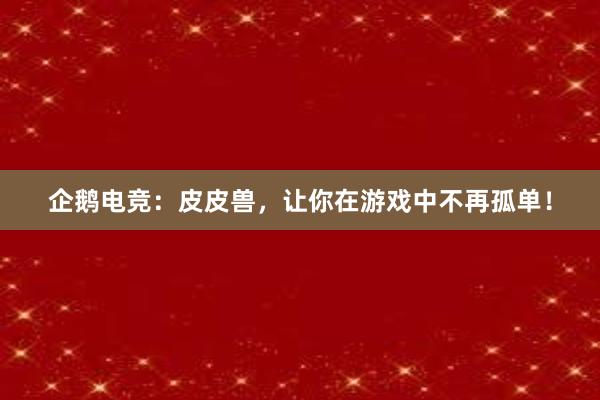 企鹅电竞：皮皮兽，让你在游戏中不再孤单！