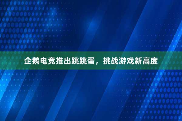 企鹅电竞推出跳跳蛋，挑战游戏新高度