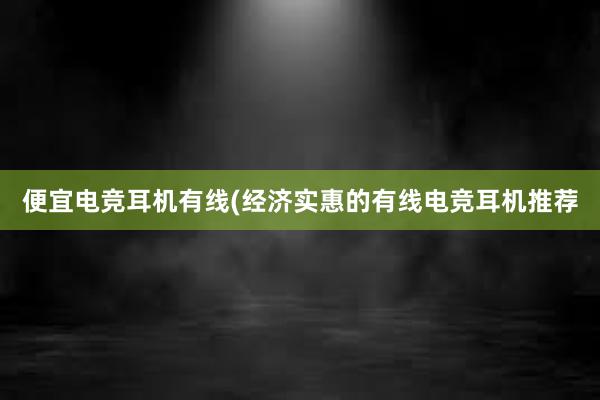 便宜电竞耳机有线(经济实惠的有线电竞耳机推荐