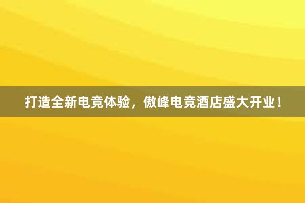 打造全新电竞体验，傲峰电竞酒店盛大开业！