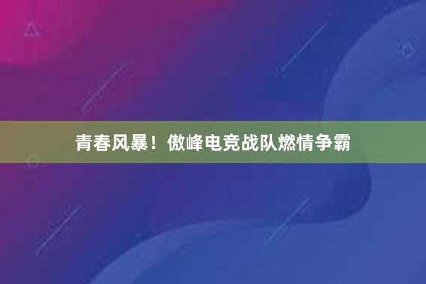 青春风暴！傲峰电竞战队燃情争霸