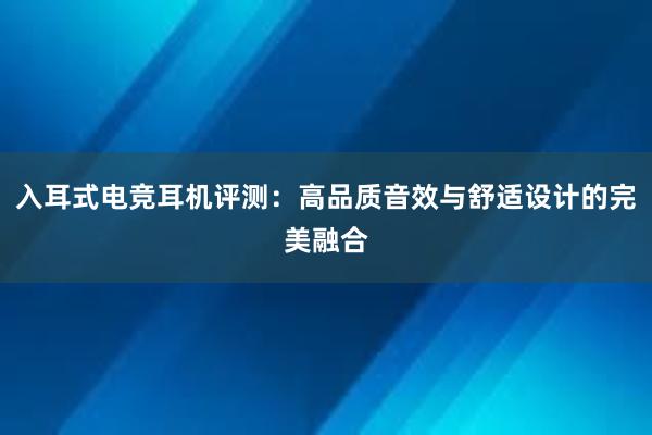 入耳式电竞耳机评测：高品质音效与舒适设计的完美融合