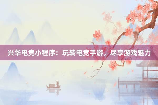 兴华电竞小程序：玩转电竞手游，尽享游戏魅力