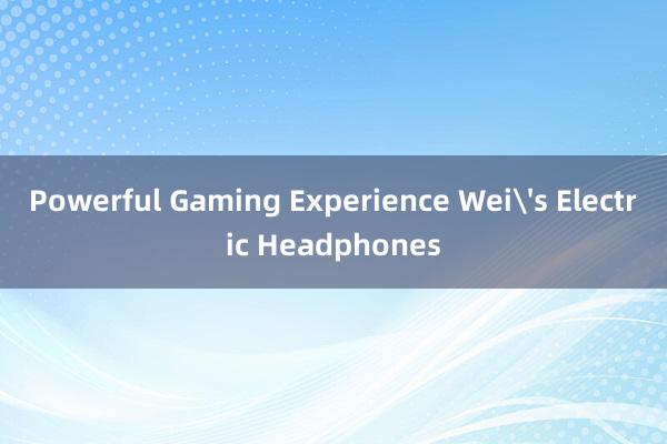 Powerful Gaming Experience Wei's Electric Headphones