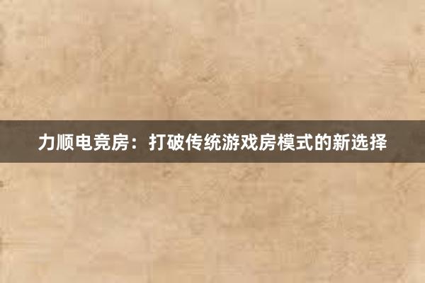 力顺电竞房：打破传统游戏房模式的新选择