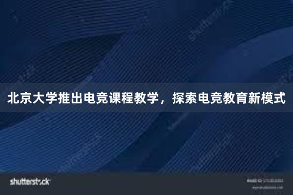 北京大学推出电竞课程教学，探索电竞教育新模式