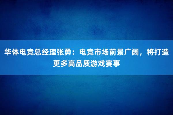 华体电竞总经理张勇：电竞市场前景广阔，将打造更多高品质游戏赛事