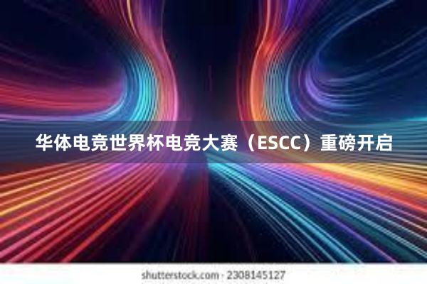 华体电竞世界杯电竞大赛（ESCC）重磅开启