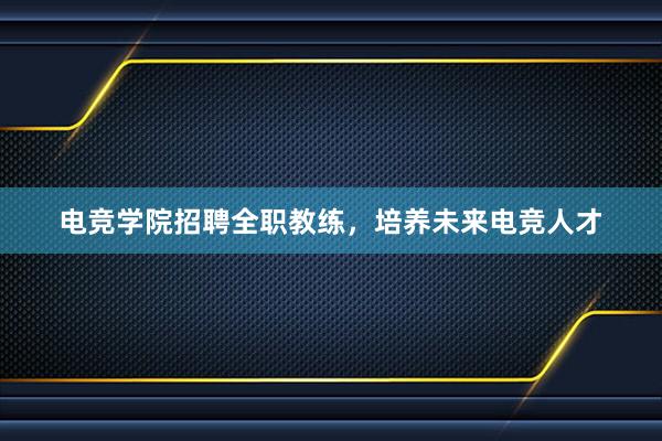 电竞学院招聘全职教练，培养未来电竞人才