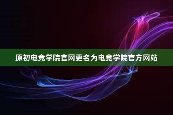 原初电竞学院官网更名为电竞学院官方网站