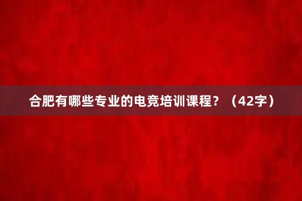 合肥有哪些专业的电竞培训课程？（42字）