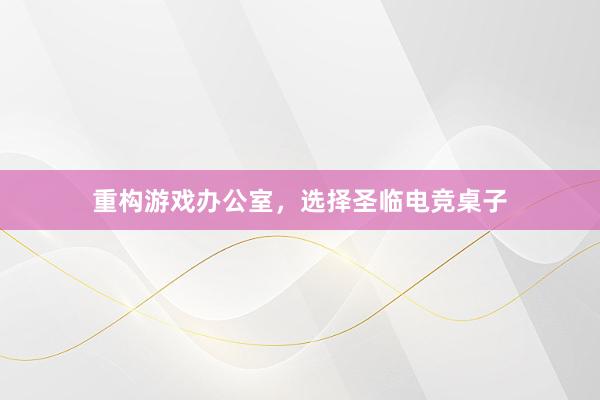 重构游戏办公室，选择圣临电竞桌子