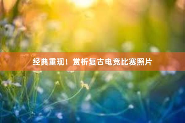 经典重现！赏析复古电竞比赛照片