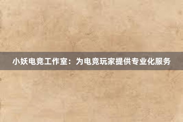 小妖电竞工作室：为电竞玩家提供专业化服务