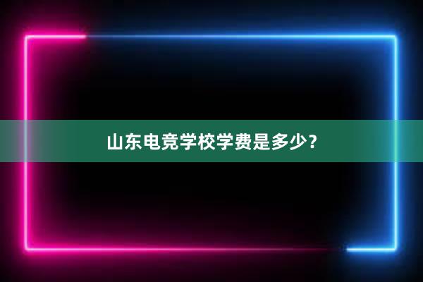 山东电竞学校学费是多少？