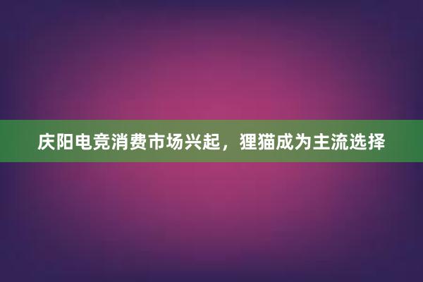 庆阳电竞消费市场兴起，狸猫成为主流选择