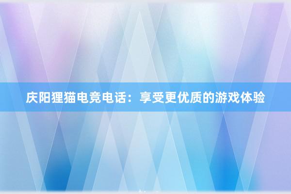 庆阳狸猫电竞电话：享受更优质的游戏体验