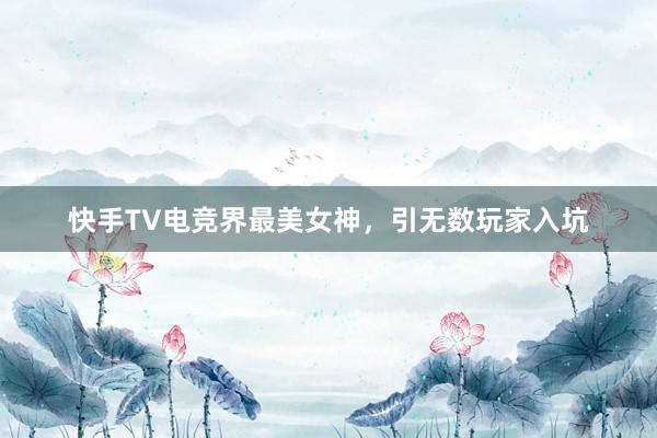 快手TV电竞界最美女神，引无数玩家入坑