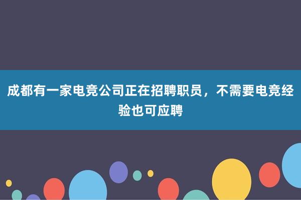 成都有一家电竞公司正在招聘职员，不需要电竞经验也可应聘