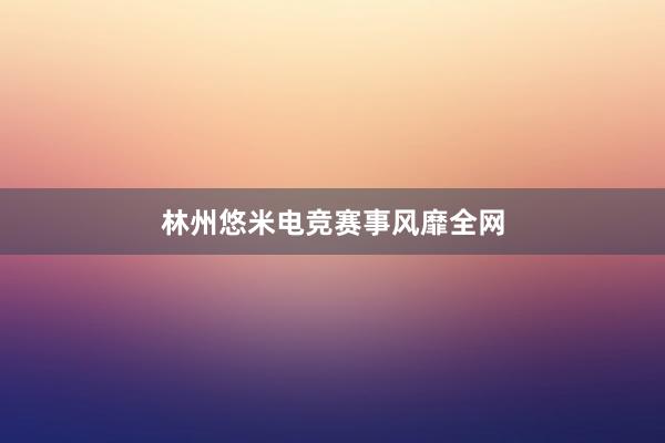 林州悠米电竞赛事风靡全网