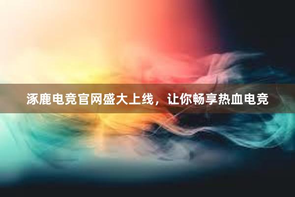 涿鹿电竞官网盛大上线，让你畅享热血电竞