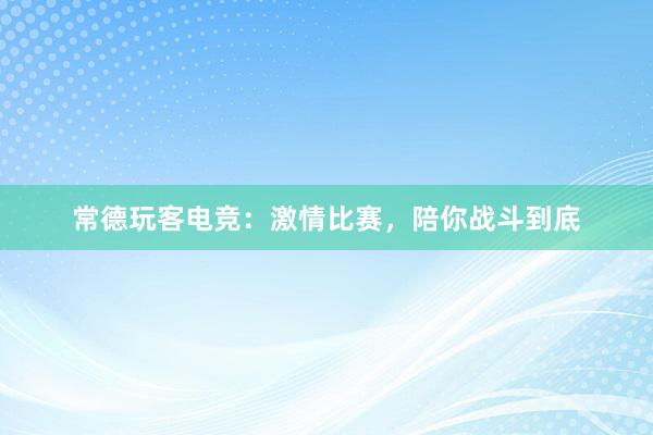 常德玩客电竞：激情比赛，陪你战斗到底